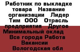 Работник по выкладке товара › Название организации ­ Лидер Тим, ООО › Отрасль предприятия ­ Другое › Минимальный оклад ­ 1 - Все города Работа » Вакансии   . Вологодская обл.,Череповец г.